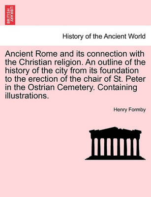 Book cover for Ancient Rome and Its Connection with the Christian Religion. an Outline of the History of the City from Its Foundation to the Erection of the Chair of St. Peter in the Ostrian Cemetery. Containing Illustrations.