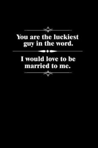 Cover of You are the luckiest guy in the world. I would love to be married to me.