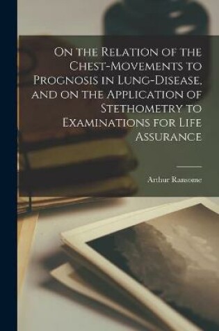 Cover of On the Relation of the Chest-movements to Prognosis in Lung-disease, and on the Application of Stethometry to Examinations for Life Assurance
