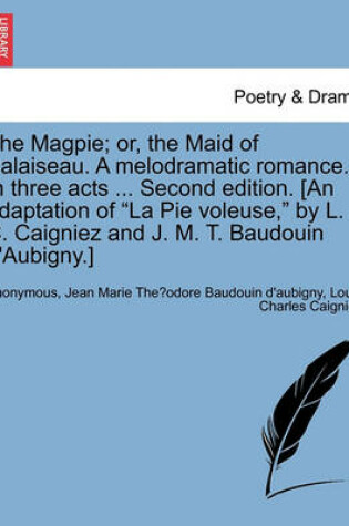 Cover of The Magpie; Or, the Maid of Palaiseau. a Melodramatic Romance. in Three Acts ... Second Edition. [An Adaptation of La Pie Voleuse, by L. C. Caigniez and J. M. T. Baudouin D'Aubigny.]