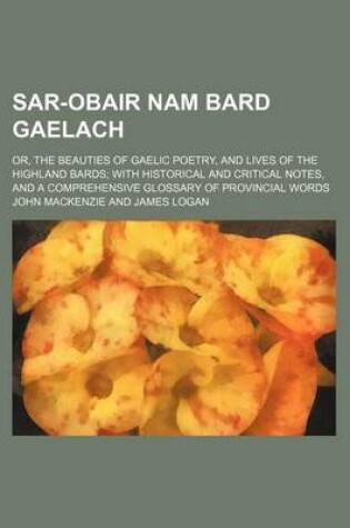 Cover of Sar-Obair Nam Bard Gaelach; Or, the Beauties of Gaelic Poetry, and Lives of the Highland Bards with Historical and Critical Notes, and a Comprehensive Glossary of Provincial Words