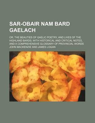 Book cover for Sar-Obair Nam Bard Gaelach; Or, the Beauties of Gaelic Poetry, and Lives of the Highland Bards with Historical and Critical Notes, and a Comprehensive Glossary of Provincial Words