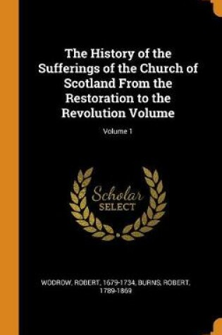 Cover of The History of the Sufferings of the Church of Scotland from the Restoration to the Revolution Volume; Volume 1