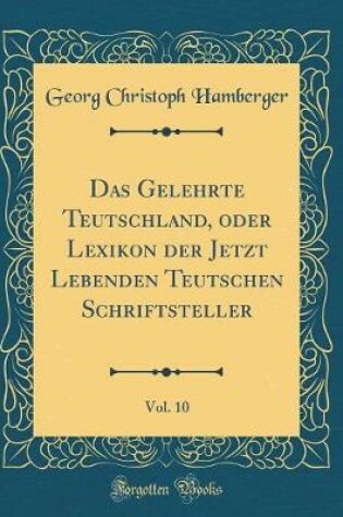 Cover of Das Gelehrte Teutschland, Oder Lexikon Der Jetzt Lebenden Teutschen Schriftsteller, Vol. 10 (Classic Reprint)