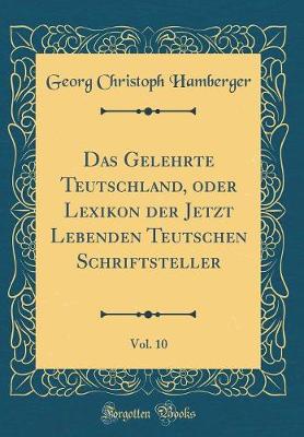 Book cover for Das Gelehrte Teutschland, Oder Lexikon Der Jetzt Lebenden Teutschen Schriftsteller, Vol. 10 (Classic Reprint)