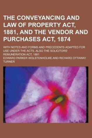 Cover of The Conveyancing and Law of Property ACT, 1881, and the Vendor and Purchases ACT, 1874; With Notes and Forms and Precedents Adapted for Use Under the Acts, Also the Solicitors' Remuneration ACT, 1881