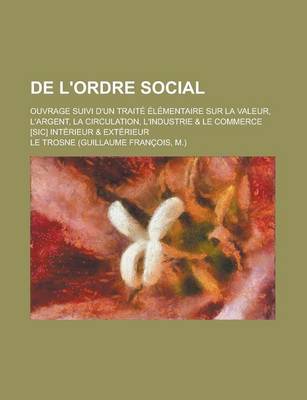 Book cover for de L'Ordre Social; Ouvrage Suivi D'Un Traite Elementaire Sur La Valeur, L'Argent, La Circulation, L'Industrie & Le Commerce [Sic] Interieur & Exterieu