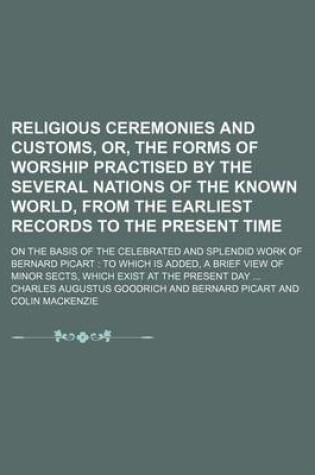 Cover of Religious Ceremonies and Customs, Or, the Forms of Worship Practised by the Several Nations of the Known World, from the Earliest Records to the Present Time; On the Basis of the Celebrated and Splendid Work of Bernard Picart to Which Is Added, a Brief Vie