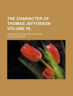 Book cover for The Character of Thomas Jefferson Volume 50,; As Exhibited in His Own Writings