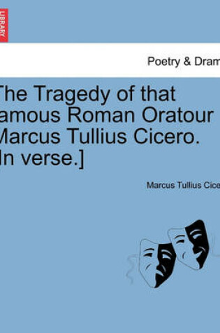 Cover of The Tragedy of That Famous Roman Oratour Marcus Tullius Cicero. [In Verse.]