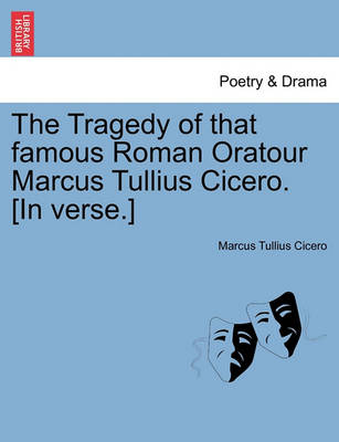 Book cover for The Tragedy of That Famous Roman Oratour Marcus Tullius Cicero. [In Verse.]