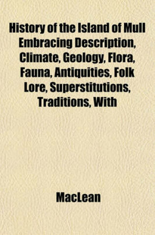 Cover of History of the Island of Mull Embracing Description, Climate, Geology, Flora, Fauna, Antiquities, Folk Lore, Superstitutions, Traditions, with