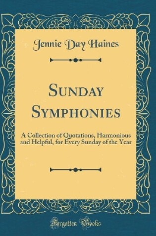 Cover of Sunday Symphonies: A Collection of Quotations, Harmonious and Helpful, for Every Sunday of the Year (Classic Reprint)