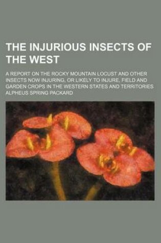 Cover of The Injurious Insects of the West; A Report on the Rocky Mountain Locust and Other Insects Now Injuring, or Likely to Injure, Field and Garden Crops in the Western States and Territories