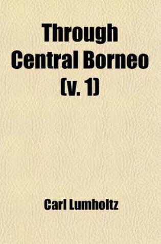 Cover of Through Central Borneo (Volume 1); An Account of Two Years' Travel in the Land of the Head-Hunters Between the Years 1913 and 1917