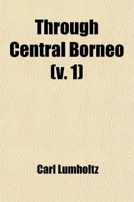 Book cover for Through Central Borneo (Volume 1); An Account of Two Years' Travel in the Land of the Head-Hunters Between the Years 1913 and 1917