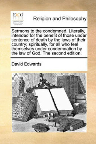 Cover of Sermons to the Condemned. Literally, Intended for the Benefit of Those Under Sentence of Death by the Laws of Their Country; Spiritually, for All Who Feel Themselves Under Condemnation by the Law of God. the Second Edition.