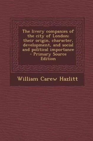 Cover of The Livery Companies of the City of London; Their Origin, Character, Development, and Social and Political Importance - Primary Source Edition