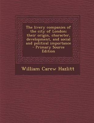 Book cover for The Livery Companies of the City of London; Their Origin, Character, Development, and Social and Political Importance - Primary Source Edition