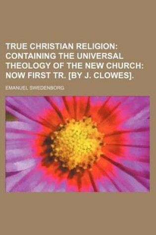 Cover of True Christian Religion; Containing the Universal Theology of the New Church Now First Tr. [By J. Clowes].