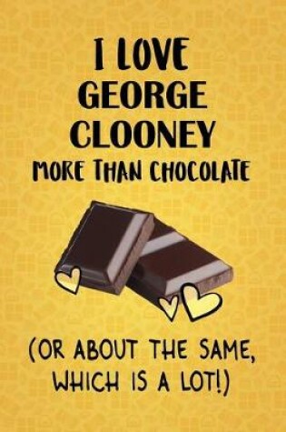 Cover of I Love George Clooney More Than Chocolate (Or About The Same, Which Is A Lot!)