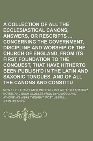 Cover of A Collection of All the Ecclesiastical Laws, Canons, Answers, or Rescripts Concerning the Government, Discipline and Worship of the Church of England, from Its First Foundation to the Conquest, That Have Hitherto Been Publish'd in the Latin and Saxonic (V