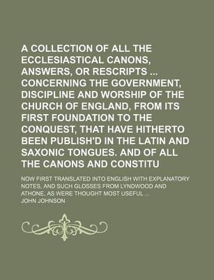 Book cover for A Collection of All the Ecclesiastical Laws, Canons, Answers, or Rescripts Concerning the Government, Discipline and Worship of the Church of England, from Its First Foundation to the Conquest, That Have Hitherto Been Publish'd in the Latin and Saxonic (V