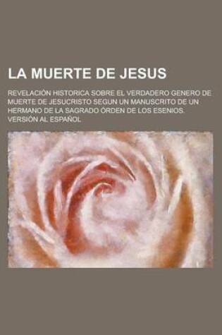 Cover of La Muerte de Jesus; Revelacion Historica Sobre El Verdadero Genero de Muerte de Jesucristo Segun Un Manuscrito de Un Hermano de La Sagrado Orden de Los Esenios. Version Al Espanol