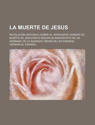 Book cover for La Muerte de Jesus; Revelacion Historica Sobre El Verdadero Genero de Muerte de Jesucristo Segun Un Manuscrito de Un Hermano de La Sagrado Orden de Los Esenios. Version Al Espanol