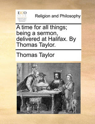 Book cover for A time for all things; being a sermon, delivered at Halifax. By Thomas Taylor.