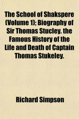 Cover of The School of Shakspere (Volume 1); Biography of Sir Thomas Stucley. the Famous History of the Life and Death of Captain Thomas Stukeley.