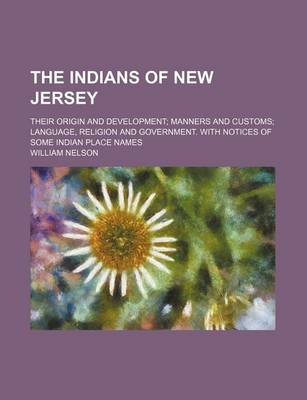 Book cover for The Indians of New Jersey; Their Origin and Development Manners and Customs Language, Religion and Government. with Notices of Some Indian Place Names