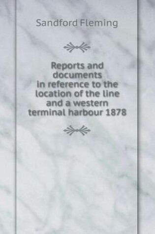 Cover of Reports and documents in reference to the location of the line and a western terminal harbour 1878