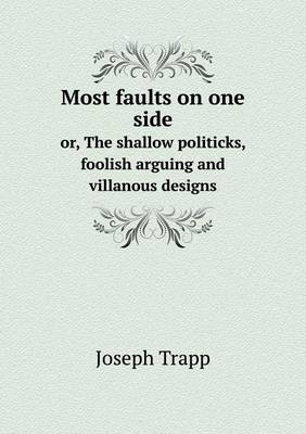 Book cover for Most faults on one side or, The shallow politicks, foolish arguing and villanous designs