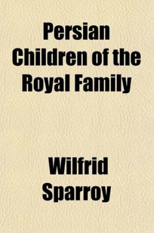 Cover of Persian Children of the Royal Family; The Narrative of an English Tutor at the Court of H. I. H. Zillu's-Sultan, G.C.S.I.