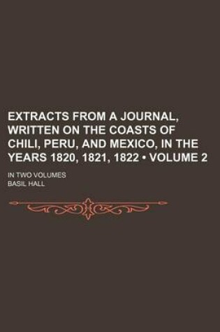 Cover of Extracts from a Journal, Written on the Coasts of Chili, Peru, and Mexico, in the Years 1820, 1821, 1822 (Volume 2); In Two Volumes
