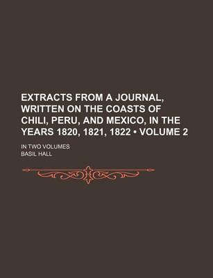 Book cover for Extracts from a Journal, Written on the Coasts of Chili, Peru, and Mexico, in the Years 1820, 1821, 1822 (Volume 2); In Two Volumes