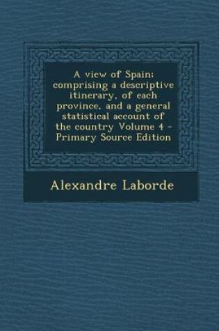 Cover of A View of Spain; Comprising a Descriptive Itinerary, of Each Province, and a General Statistical Account of the Country Volume 4 - Primary Source Edit