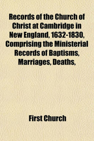 Cover of Records of the Church of Christ at Cambridge in New England, 1632-1830, Comprising the Ministerial Records of Baptisms, Marriages, Deaths,