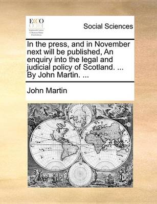 Book cover for In the Press, and in November Next Will Be Published, an Enquiry Into the Legal and Judicial Policy of Scotland. ... by John Martin. ...