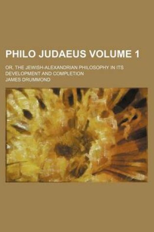 Cover of Philo Judaeus Volume 1; Or, the Jewish-Alexandrian Philosophy in Its Development and Completion