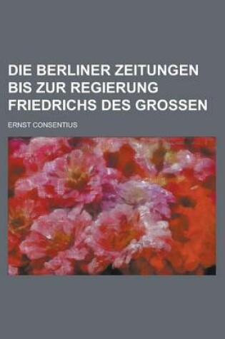 Cover of Die Berliner Zeitungen Bis Zur Regierung Friedrichs Des Grossen