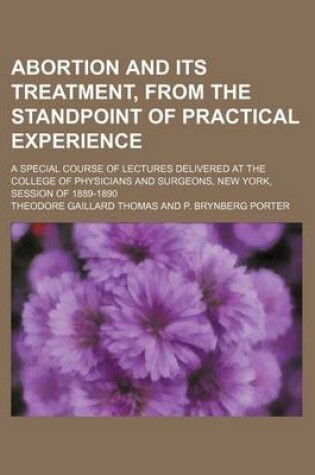 Cover of Abortion and Its Treatment, from the Standpoint of Practical Experience; A Special Course of Lectures Delivered at the College of Physicians and Surgeons, New York, Session of 1889-1890