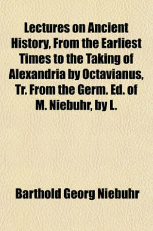 Cover of Lectures on Ancient History, from the Earliest Times to the Taking of Alexandria by Octavianus, Tr. from the Germ. Ed. of M. Niebuhr, by L. Schmitz, with Additions and Corrections from His Own Ms. Notes Volume 1