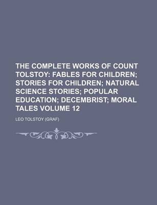 Book cover for The Complete Works of Count Tolstoy; Fables for Children Stories for Children Natural Science Stories Popular Education Decembrist Moral Tales Volume 12