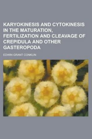 Cover of Karyokinesis and Cytokinesis in the Maturation, Fertilization and Cleavage of Crepidula and Other Gasteropoda