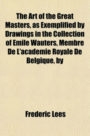 Cover of The Art of the Great Masters, as Exemplified by Drawings in the Collection of Emile Wauters, Membre de L'Academie Royale de Belgique, by