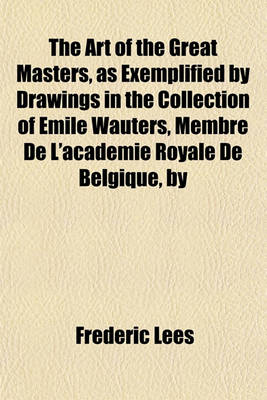 Book cover for The Art of the Great Masters, as Exemplified by Drawings in the Collection of Emile Wauters, Membre de L'Academie Royale de Belgique, by