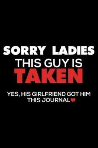 Cover of Sorry Ladies This Guy Is Taken Yes, His Girlfriend Got Him This Journal