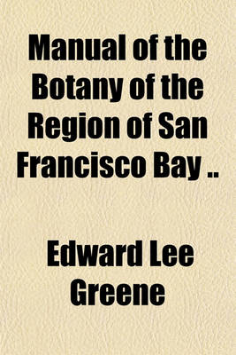 Book cover for Manual of the Botany of the Region of San Francisco Bay; Being a Systematic Arrangement of the Higher Plants Growing Spontaneously in the Counties of Marin, Sonoma, Napa, Solano, Contra Costa, Alameda, Santa Clara, San Mateo and San